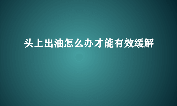 头上出油怎么办才能有效缓解