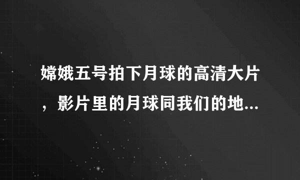 嫦娥五号拍下月球的高清大片，影片里的月球同我们的地球有何区别？