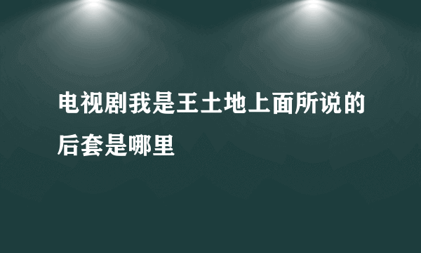 电视剧我是王土地上面所说的后套是哪里