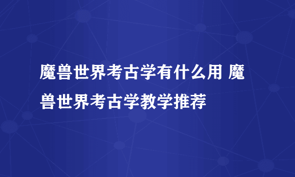 魔兽世界考古学有什么用 魔兽世界考古学教学推荐