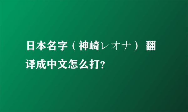 日本名字（神崎レオナ） 翻译成中文怎么打？