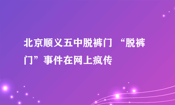 北京顺义五中脱裤门 “脱裤门”事件在网上疯传