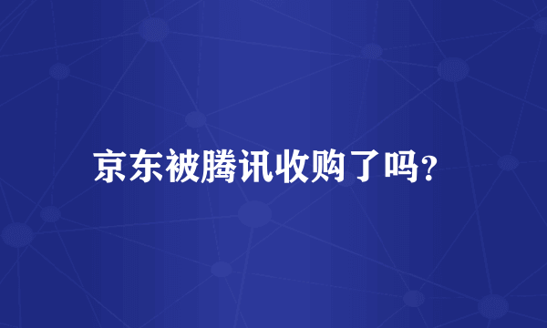 京东被腾讯收购了吗？