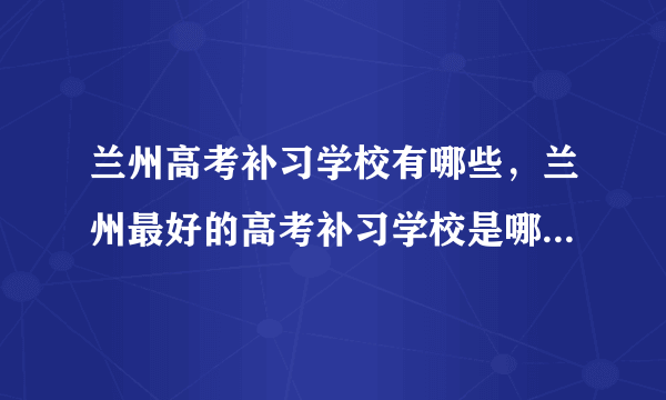 兰州高考补习学校有哪些，兰州最好的高考补习学校是哪一所？( 二 )