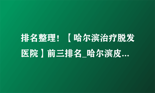 排名整理！【哈尔滨治疗脱发医院】前三排名_哈尔滨皮肤病医院排行榜