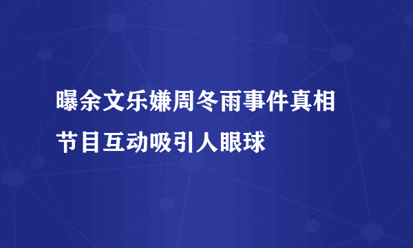 曝余文乐嫌周冬雨事件真相 节目互动吸引人眼球