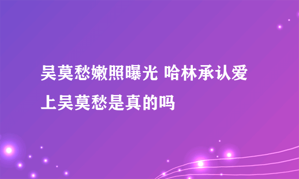 吴莫愁嫩照曝光 哈林承认爱上吴莫愁是真的吗