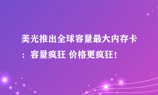 美光推出全球容量最大内存卡：容量疯狂 价格更疯狂！