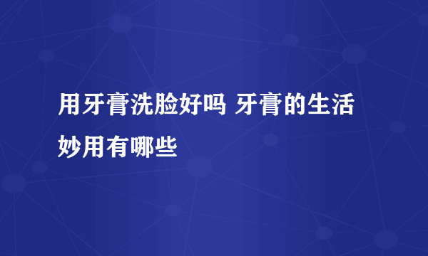 用牙膏洗脸好吗 牙膏的生活妙用有哪些