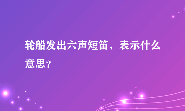 轮船发出六声短笛，表示什么意思？