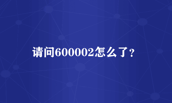 请问600002怎么了？