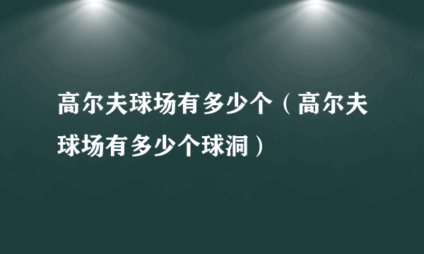 高尔夫球场有多少个（高尔夫球场有多少个球洞）