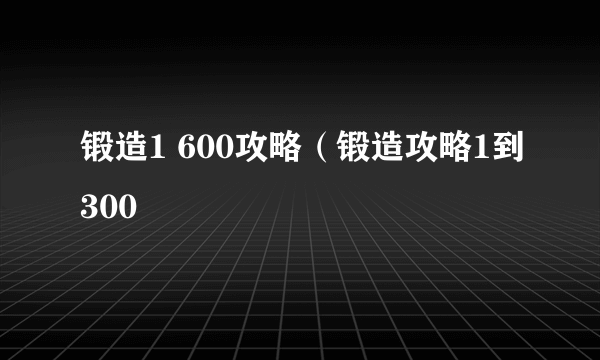 锻造1 600攻略（锻造攻略1到300