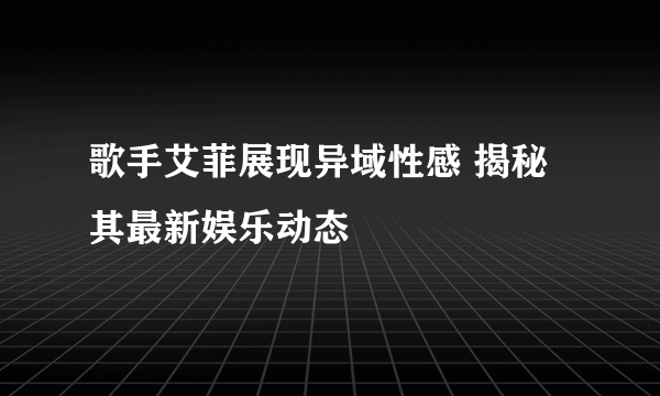 歌手艾菲展现异域性感 揭秘其最新娱乐动态