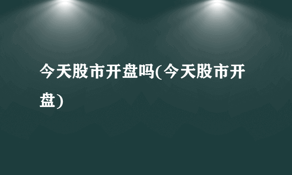 今天股市开盘吗(今天股市开盘)