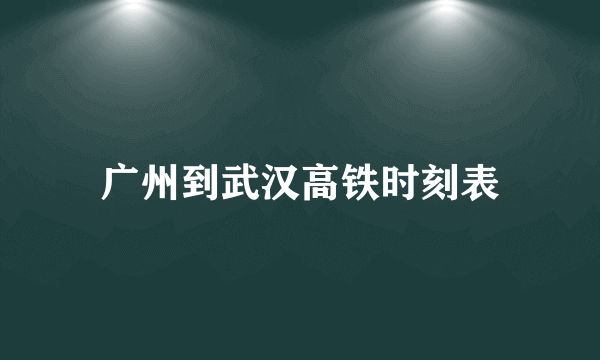 广州到武汉高铁时刻表