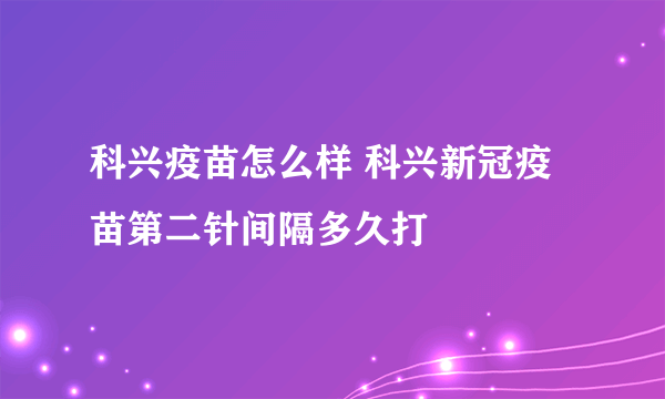 科兴疫苗怎么样 科兴新冠疫苗第二针间隔多久打