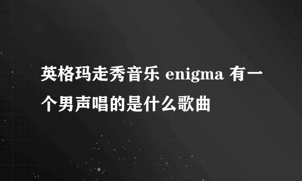 英格玛走秀音乐 enigma 有一个男声唱的是什么歌曲