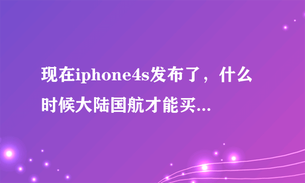 现在iphone4s发布了，什么时候大陆国航才能买到，大概多少钱......