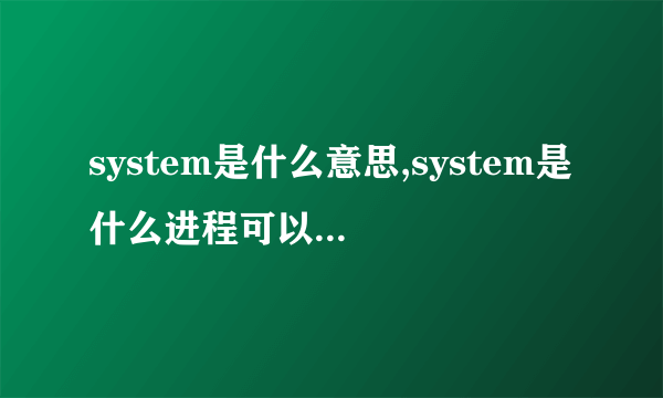 system是什么意思,system是什么进程可以关闭吗?