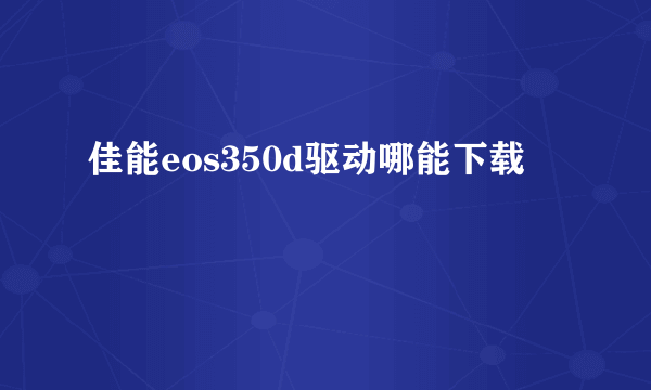 佳能eos350d驱动哪能下载