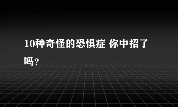 10种奇怪的恐惧症 你中招了吗？