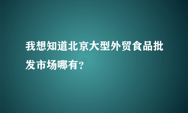 我想知道北京大型外贸食品批发市场哪有？