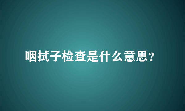 咽拭子检查是什么意思？