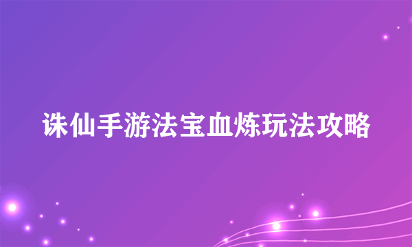 诛仙手游法宝血炼玩法攻略