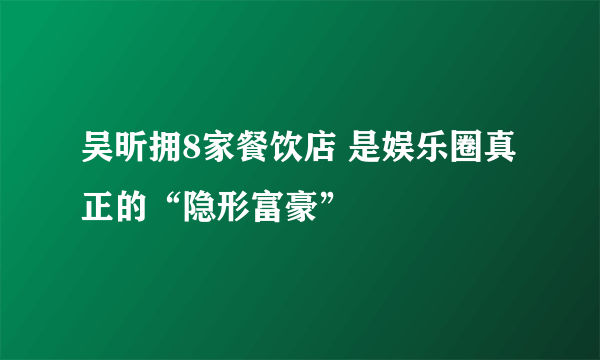 吴昕拥8家餐饮店 是娱乐圈真正的“隐形富豪”