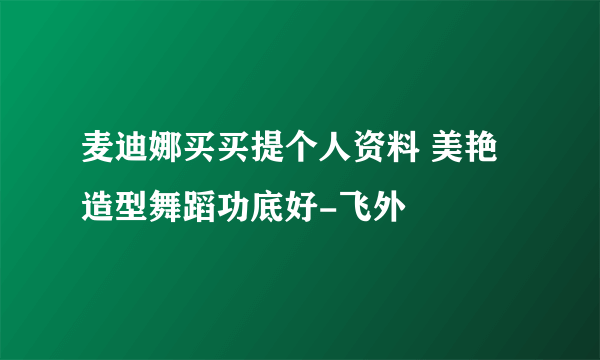 麦迪娜买买提个人资料 美艳造型舞蹈功底好-飞外