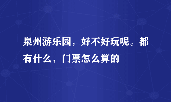 泉州游乐园，好不好玩呢。都有什么，门票怎么算的