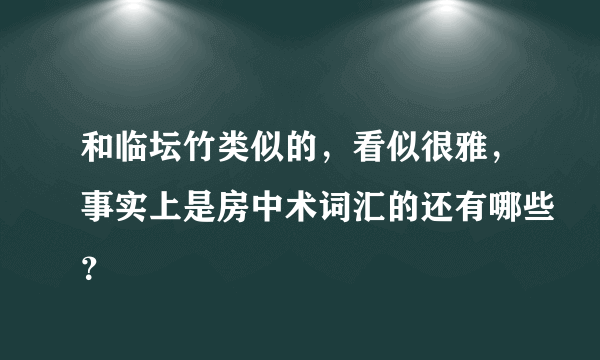 和临坛竹类似的，看似很雅，事实上是房中术词汇的还有哪些？