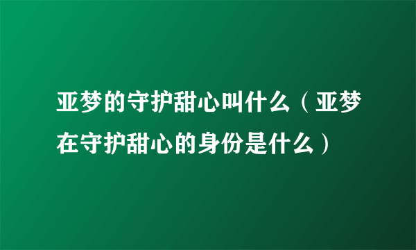 亚梦的守护甜心叫什么（亚梦在守护甜心的身份是什么）