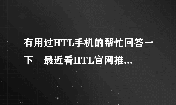 有用过HTL手机的帮忙回答一下。最近看HTL官网推出的V11和V12感觉都不错，用过的分析一下，谢谢。