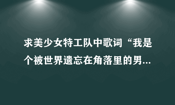 求美少女特工队中歌词“我是个被世界遗忘在角落里的男孩、、、你要是在抱怨，我就修理你、、、”叫什么名