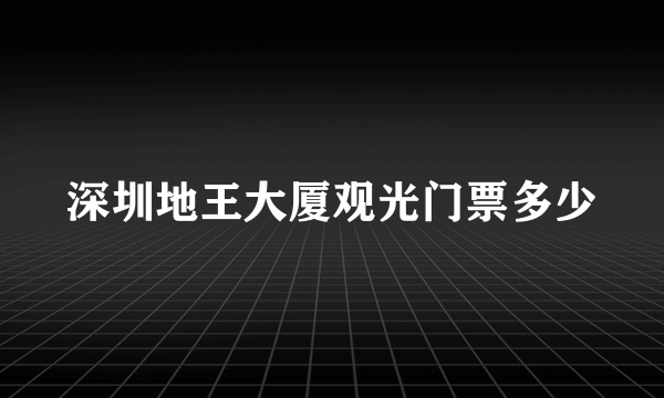 深圳地王大厦观光门票多少