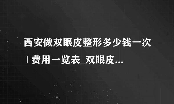 西安做双眼皮整形多少钱一次 | 费用一览表_双眼皮手术怎么样？