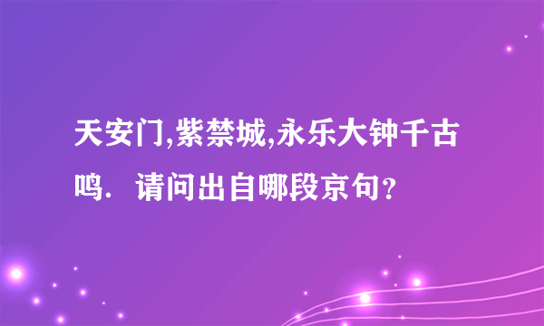 天安门,紫禁城,永乐大钟千古鸣．请问出自哪段京句？