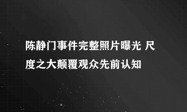 陈静门事件完整照片曝光 尺度之大颠覆观众先前认知