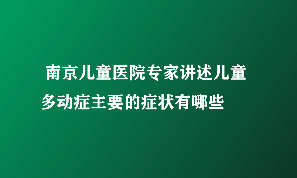  南京儿童医院专家讲述儿童多动症主要的症状有哪些