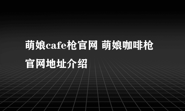 萌娘cafe枪官网 萌娘咖啡枪官网地址介绍