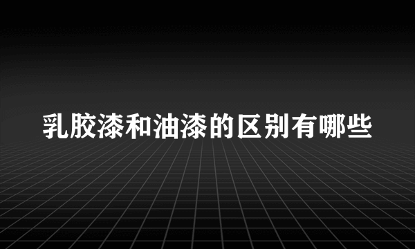 乳胶漆和油漆的区别有哪些