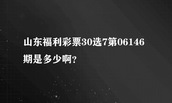 山东福利彩票30选7第06146期是多少啊？