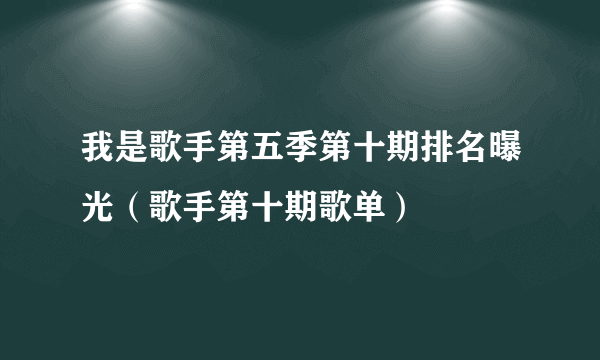 我是歌手第五季第十期排名曝光（歌手第十期歌单）