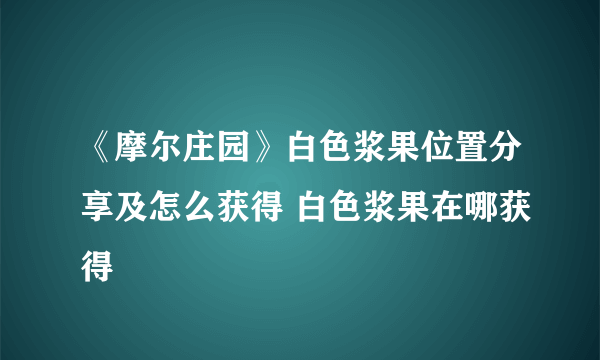 《摩尔庄园》白色浆果位置分享及怎么获得 白色浆果在哪获得