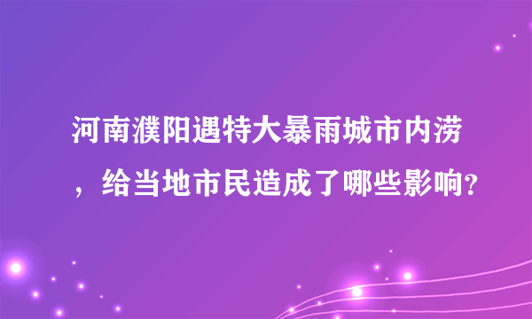 河南濮阳遇特大暴雨城市内涝，给当地市民造成了哪些影响？