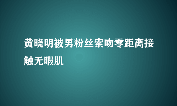 黄晓明被男粉丝索吻零距离接触无暇肌