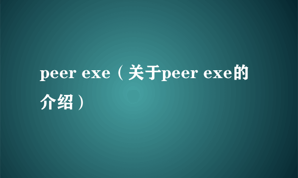 peer exe（关于peer exe的介绍）