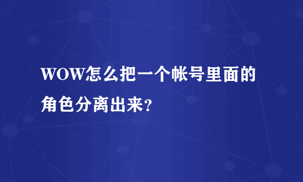 WOW怎么把一个帐号里面的角色分离出来？